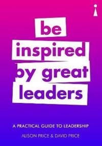 A Practical Guide to Leadership: Be Inspired by Great Leaders (Practical Guide Series)