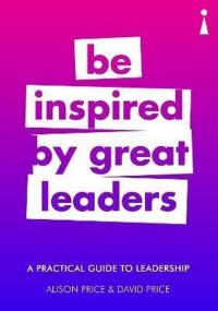 A Practical Guide to Leadership: Be Inspired by Great Leaders (Practic