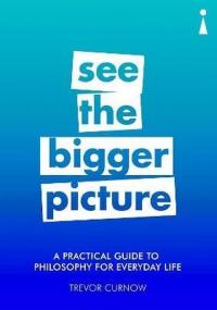 A Practical Guide to Philosophy for Everyday Life: See the Bigger Pict