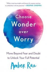 Choose Wonder Over Worry : Move Beyond Fear and Doubt to Unlock Your F