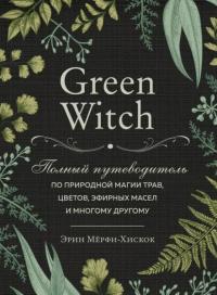 Green Witch. Polnyj Putevoditel Po Prirodnoj Magii Trav Tsvetov Efirny