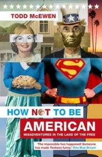 How Not to Be American: Misadventures in the Land of the Free  Todd Mc