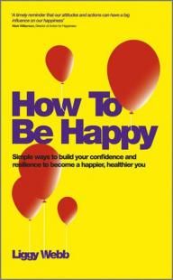 How To Be Happy: How Developing Your Confidence Resilience Appreciatio