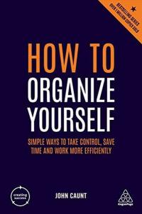 How to Organize Yourself: Simple Ways to Take Control Save Time and Wo