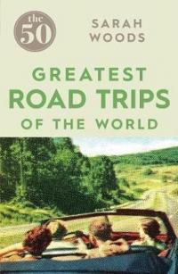 The 50 Greatest Road Trips Sarah Woods