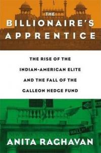 The Billionaire's Apprentice: The Rise of The Indian-American Elite and The Fall of The Galleon Hedg