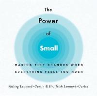 The Power of Small : Making Tiny Changes When Everything Feels Too Muc