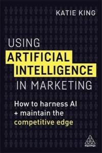 Using Artificial Intelligence in Marketing: How to Harness AI to Retain The Competitive Edge