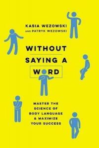 Without Saying a Word: Master the Science of Body Language and Maximiz