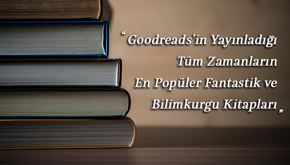 Goodreads’in Yayınladığı Tüm Zamanların En
Popüler Fantastik ve Bilimkurgu Kitapları